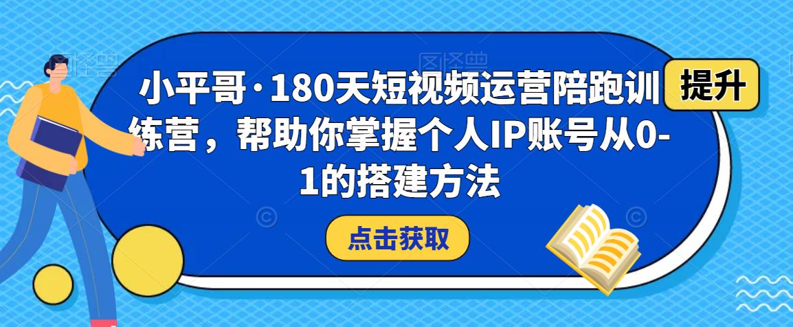 小平哥·180天短视频运营陪跑训练营，帮助你掌握个人IP账号从0-1的搭建方法| 网创圈