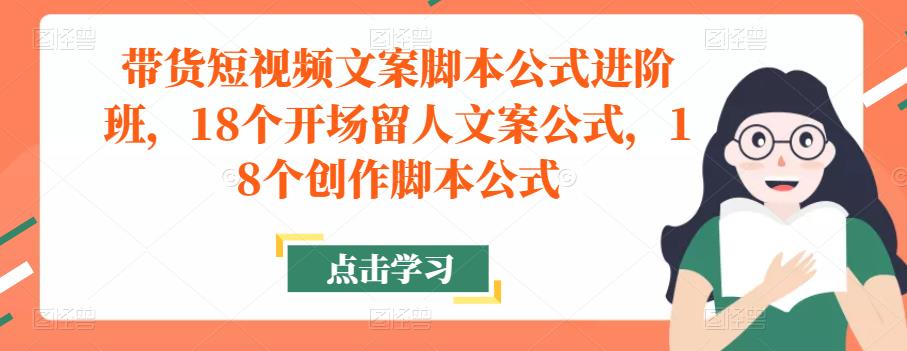 带货短视频文案脚本公式进阶班，18个开场留人文案公式，18个创作脚本公式| 网创圈