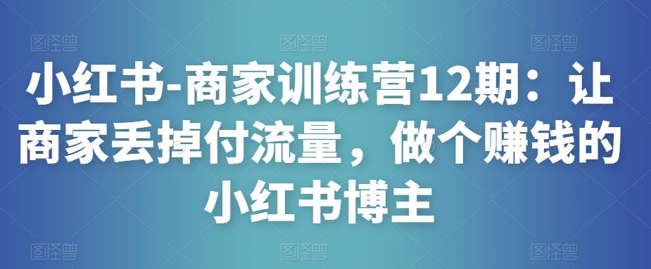 小红书-商家训练营12期：让商家丢掉付流量，做个赚钱的小红书博主| 网创圈