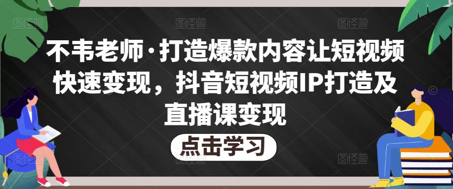 不韦老师·打造爆款内容让短视频快速变现，抖音短视频IP打造及直播课变现| 网创圈