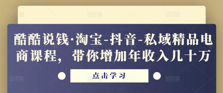 酷酷说钱·淘宝-抖音-私域精品‬电商课程，带你增加年收入几十万| 网创圈