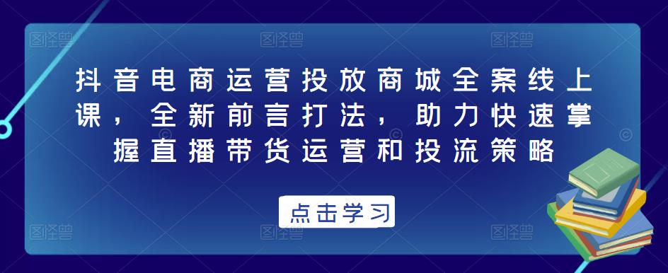 抖音电商运营投放商城全案线上课，全新前言打法，助力快速掌握直播带货运营和投流策略| 网创圈