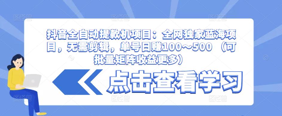 抖音全自动提款机项目：全网独家蓝海项目，无需剪辑，单号日赚100～500 （可批量矩阵收益更多）| 网创圈