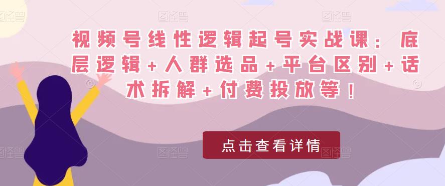 视频号线性逻辑起号实战课：底层逻辑+人群选品+平台区别+话术拆解+付费投放等！| 网创圈