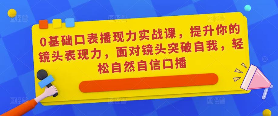 0基础口表播‬现力实战课，提升你的镜头表现力，面对镜头突破自我，轻松自然自信口播| 网创圈