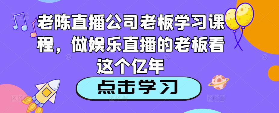老陈直播公司老板学习课程，做娱乐直播的老板看这个| 网创圈