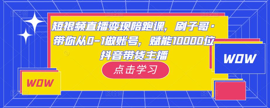 短视频直播变现陪跑课，刷子哥·带你从0-1做账号，赋能10000位抖音带货主播| 网创圈