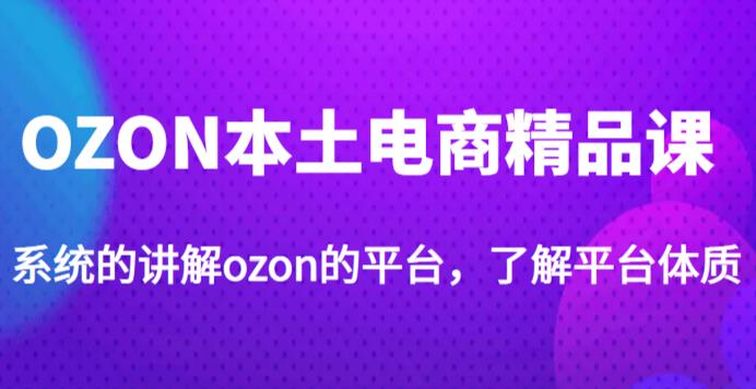 老迟·OZON本土电商精品课，系统的讲解ozon的平台，学完可独自运营ozon的店铺| 网创圈