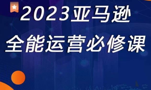 2023亚马逊全能运营必修课，全面认识亚马逊平台+精品化选品+CPC广告的极致打法| 网创圈