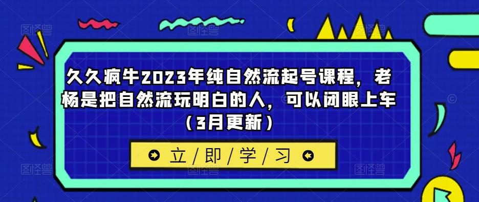 久久疯牛2023年纯自然流起号课程，老杨是把自然流玩明白的人，可以闭眼上车（3月更新）| 网创圈