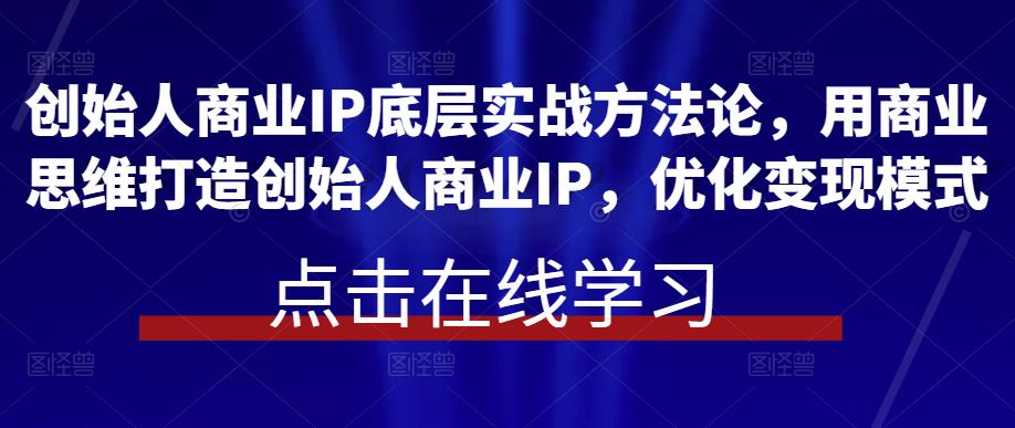 创始人商业IP底层实战方法论，用商业思维打造创始人商业IP，优化变现模式| 网创圈