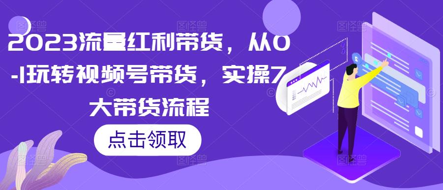 2023流量红利带货，从0-1玩转视频号带货，实操7大带货流程| 网创圈