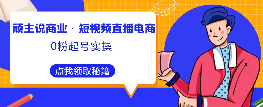 顽主说商业·短视频直播电商0粉起号实操，超800分钟超强实操干活，高效时间、快速落地拿成果| 网创圈
