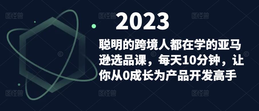 聪明的跨境人都在学的亚马逊选品课，每天10分钟，让你从0成长为产品开发高手| 网创圈