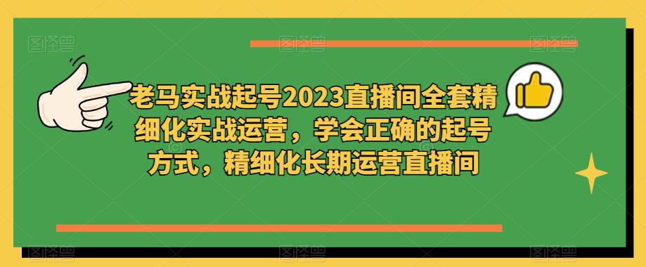 老马实战起号2023直播间全套精细化实战运营，学会正确的起号方式，精细化长期运营直播间| 网创圈