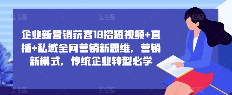 企业新营销获客18招短视频+直播+私域全网营销新思维，营销新模式，传统企业转型必学| 网创圈