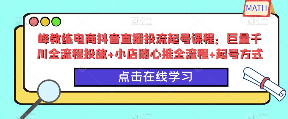 峰教练电商抖音直播投流起号课程：巨量千川全流程投放+小店随心推全流程+起号方式| 网创圈