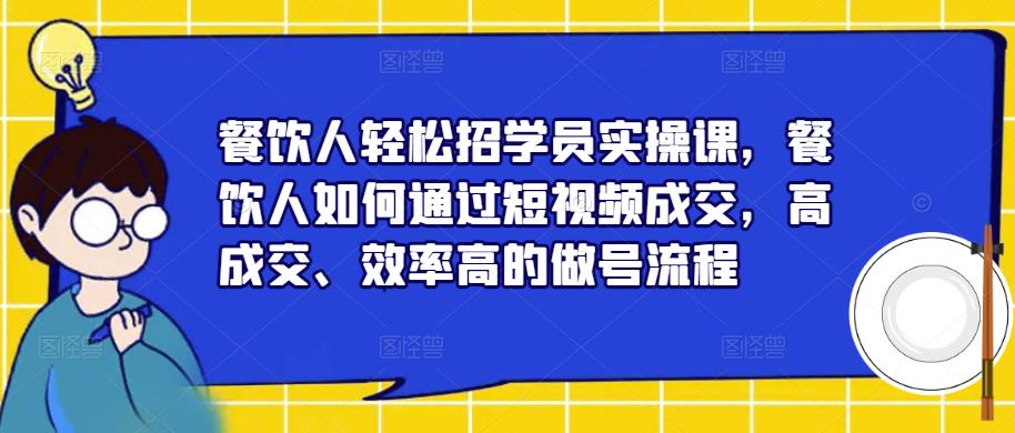 餐饮人轻松招学员实操课，餐饮人如何通过短视频成交，高成交、效率高的做号流程| 网创圈