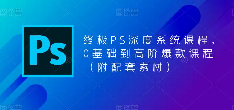 终极PS深度系统课程，0基础到高阶爆款课程（附配套素材）| 网创圈
