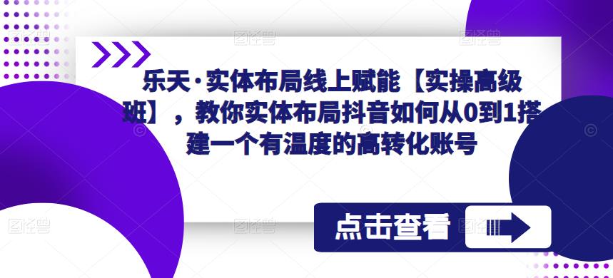 乐天·实体布局线上赋能【实操高级班】，教你实体布局抖音如何从0到1搭建一个有温度的高转化账号| 网创圈