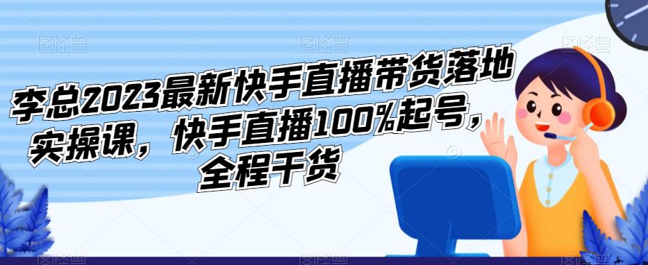李总2023最新快手直播带货落地实操课，快手直播100%起号，全程干货| 网创圈