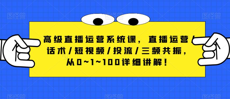 高级直播运营系统课，直播运营/话术/短视频/投流/三频共振，从0~1~100详细讲解！| 网创圈