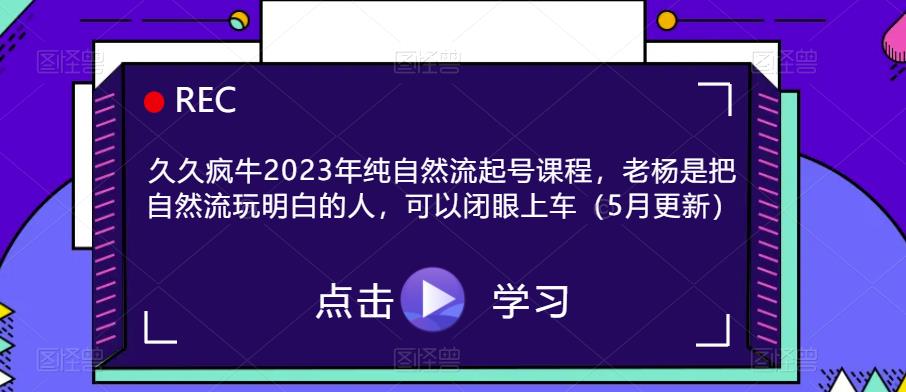 久久疯牛2023年纯自然流起号课程，老杨是把自然流玩明白的人，可以闭眼上车（5月更新）| 网创圈