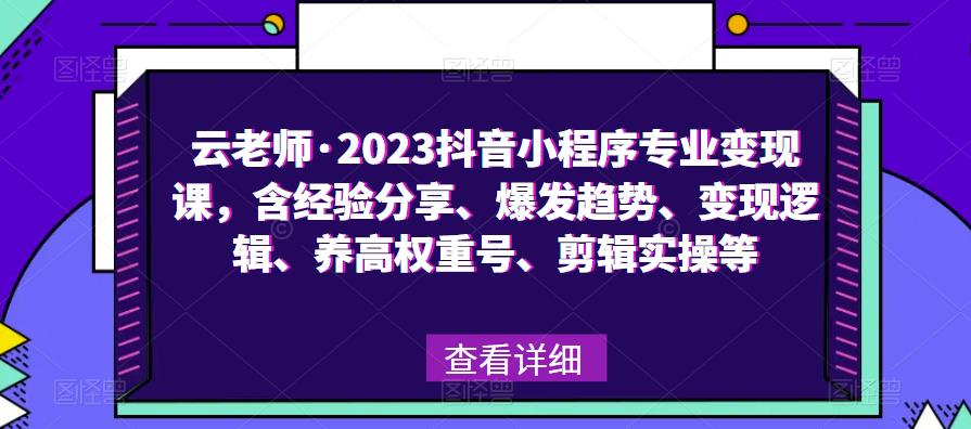 云老师·2023抖音小程序专业变现课，含经验分享、爆发趋势、变现逻辑、养高权重号、剪辑实操等| 网创圈