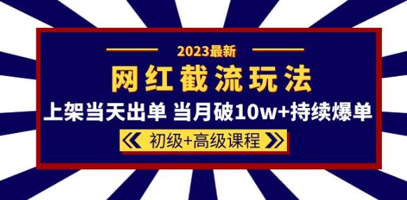 2023网红·同款截流玩法【初级+高级课程】上架当天出单当月破10w+持续爆单| 网创圈