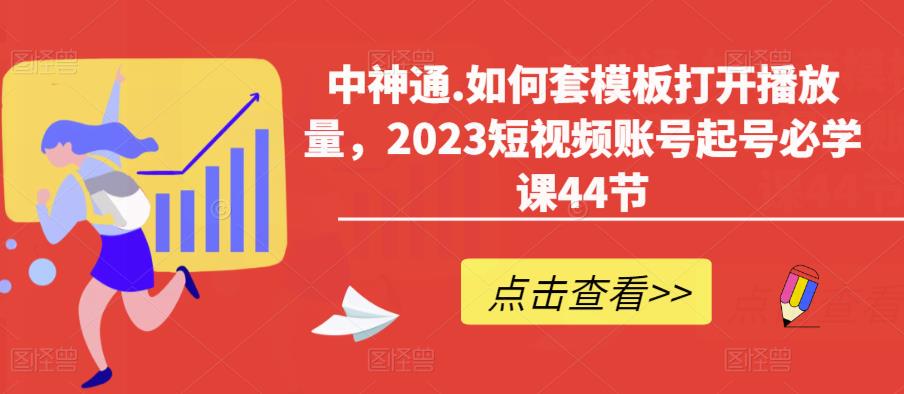 中神通.如何套模板打开播放量，2023短视频账号起号必学课44节（送钩子模板和文档资料）| 网创圈
