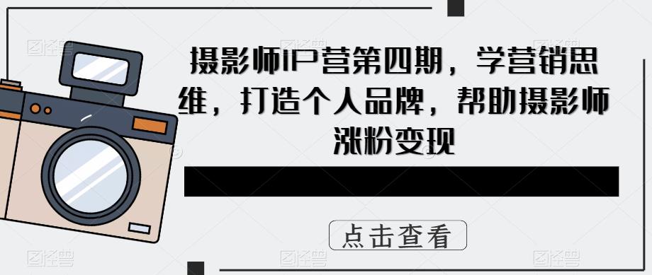 摄影师IP营第四期，学营销思维，打造个人品牌，帮助摄影师涨粉变现| 网创圈