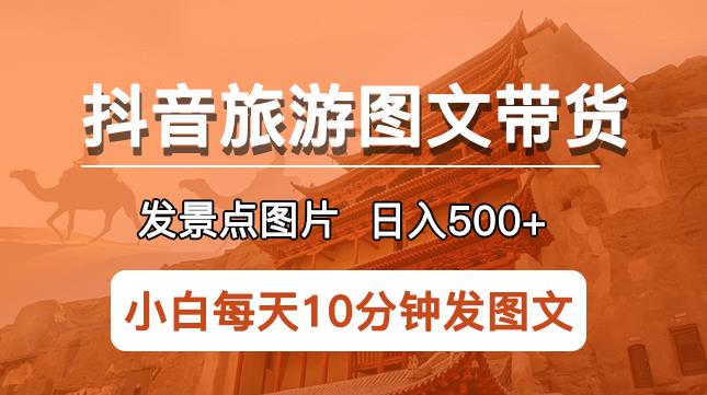 抖音旅游图文带货项目，每天半小时发景点图片日入500+长期稳定项目【揭秘】| 网创圈