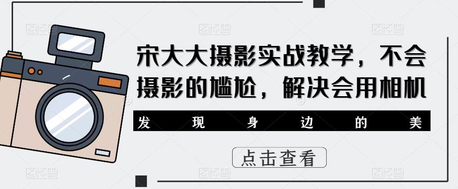 宋大大‮影摄‬实战教学，不会摄影的尴尬，解决会用相机| 网创圈