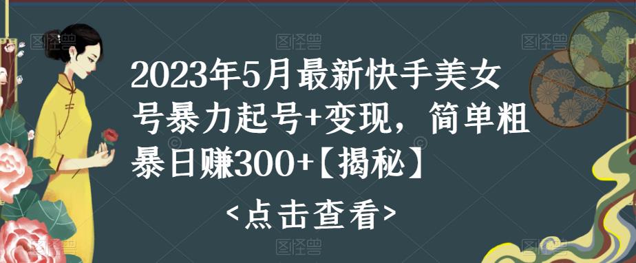 2023年5月最新快手美女号暴力起号+变现，简单粗暴日赚300+【揭秘】| 网创圈