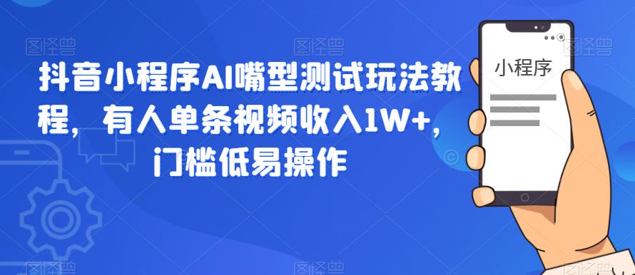 抖音小程序AI嘴型测试玩法教程，有人单条视频收入1W+，门槛低易操作| 网创圈