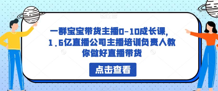 一群宝宝带货主播0-10成长课，1.6亿直播公司主播培训负责人教你做好直播带货| 网创圈