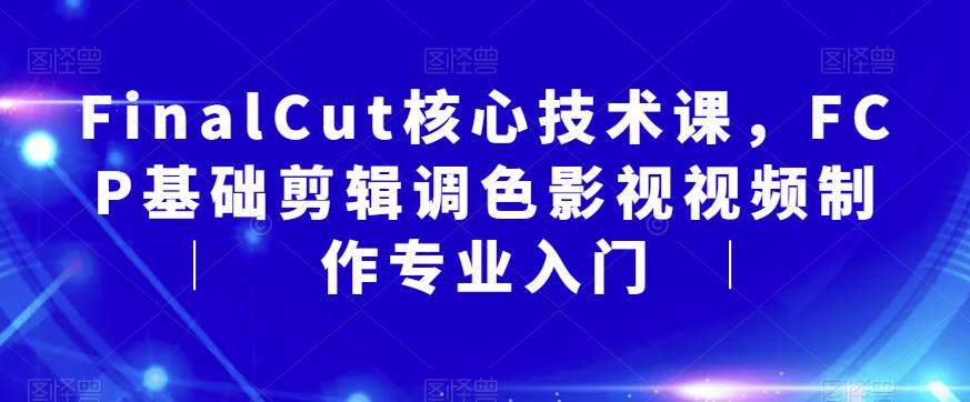 FinalCut核心技术课，FCP基础剪辑调色影视视频制作专业入门| 网创圈
