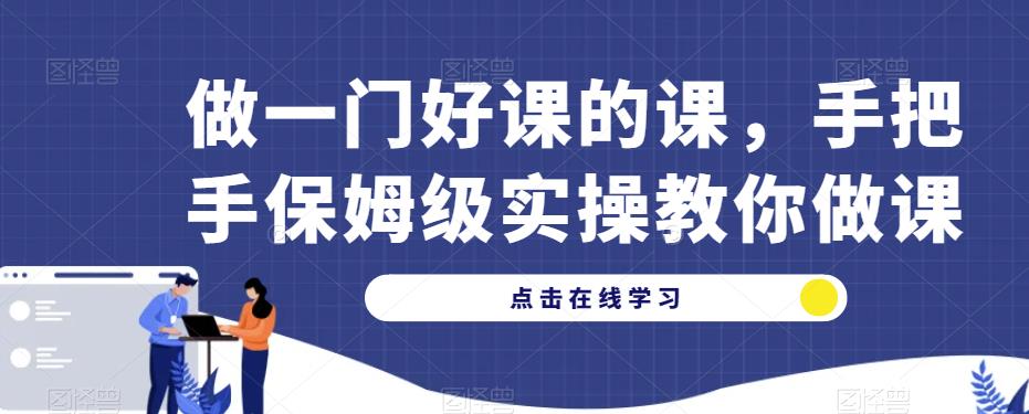 做一门好课的课，手把手保姆级实操教你做课| 网创圈