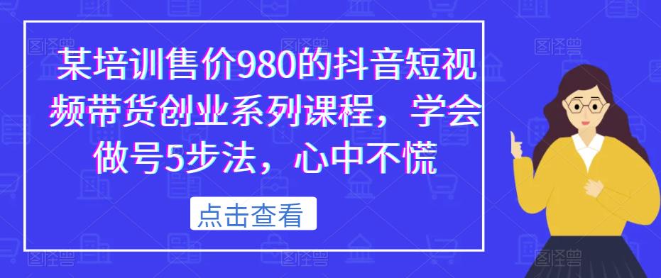 某培训售价980的抖音短视频带货创业系列课程，学会做号5步法，心中不慌| 网创圈