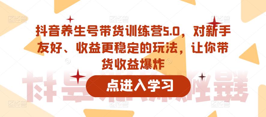 抖音养生号带货训练营5.0，对新手友好、收益更稳定的玩法，让你带货收益爆炸（更新）| 网创圈