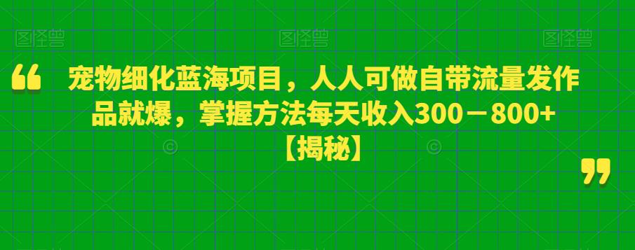 宠物细化蓝海项目，人人可做自带流量发作品就爆，掌握方法每天收入300－800+【揭秘】| 网创圈