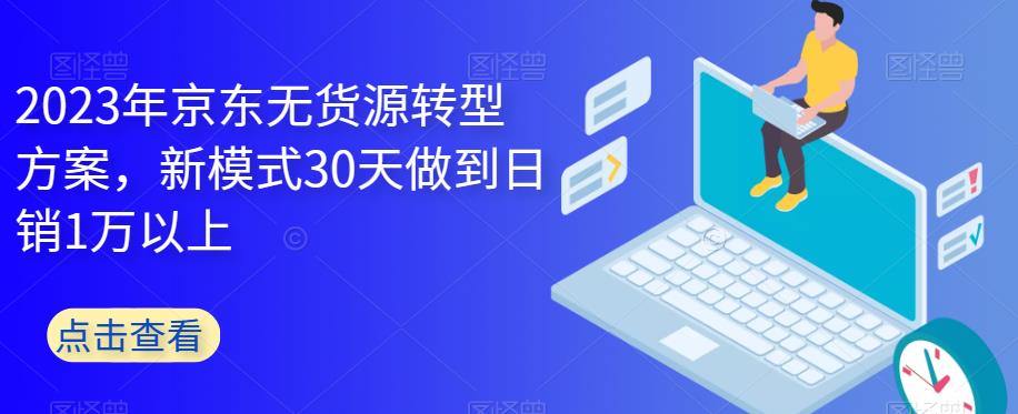 2023年京东无货源转型方案，新模式30天做到日销1万以上| 网创圈