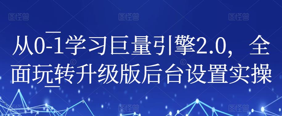 从0-1学习巨量引擎2.0，全面玩转升级版后台设置实操| 网创圈