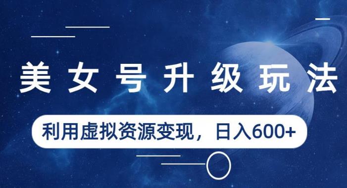 美女号升级玩法，利用虚拟资源变现，日入600+（教程+素材）【揭秘】| 网创圈