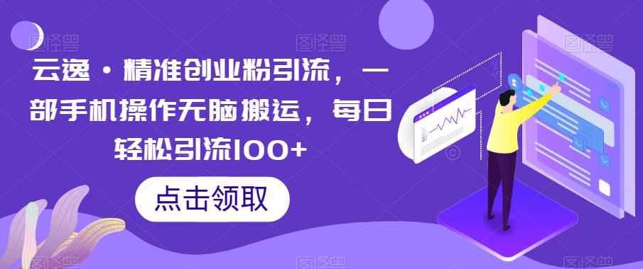 云逸·精准创业粉引流，一部手机操作无脑搬运，每日轻松引流100+| 网创圈