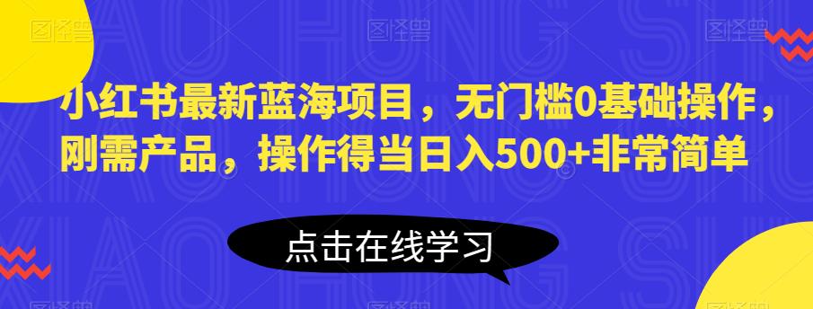 小红书最新蓝海项目，无门槛0基础操作，刚需产品，操作得当日入500+非常简单【揭秘】| 网创圈