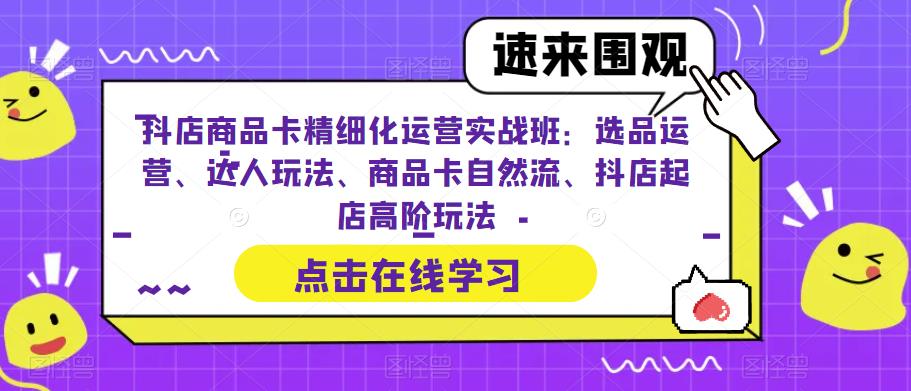抖店商品卡精细化运营实战班：选品运营、达人玩法、商品卡自然流、抖店起店高阶玩法| 网创圈