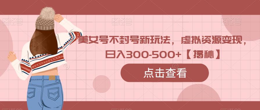 美女号不封号新玩法，虚拟资源变现，日入300-500+【揭秘】| 网创圈