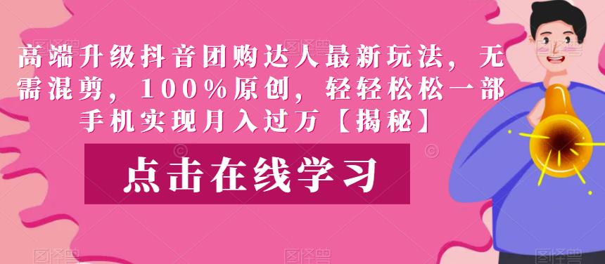 高端升级抖音团购达人最新玩法，无需混剪，100%原创，轻轻松松一部手机实现月入过万【揭秘】| 网创圈