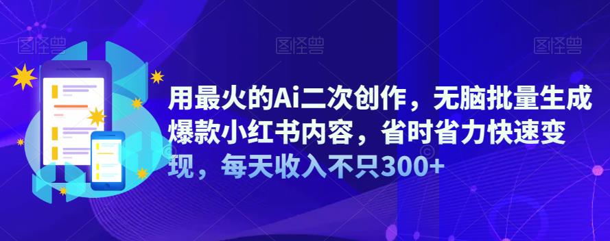 用最火的Ai二次创作，无脑批量生成爆款小红书内容，省时省力快速变现，每天收入不只300+| 网创圈